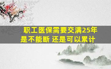 职工医保需要交满25年是不能断 还是可以累计